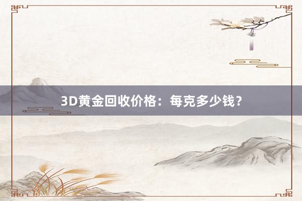 3D黄金回收价格：每克多少钱？