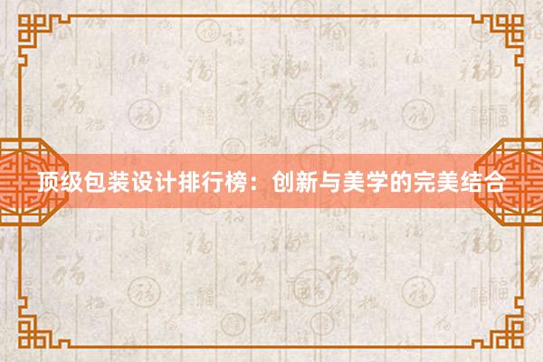 顶级包装设计排行榜：创新与美学的完美结合